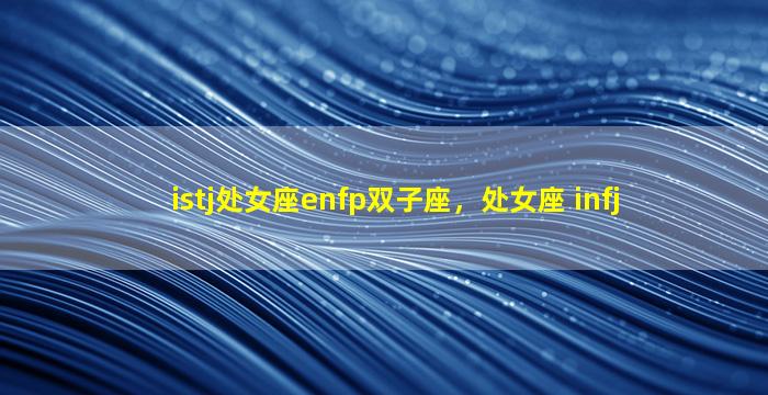 istj处女座enfp双子座，处女座 infj